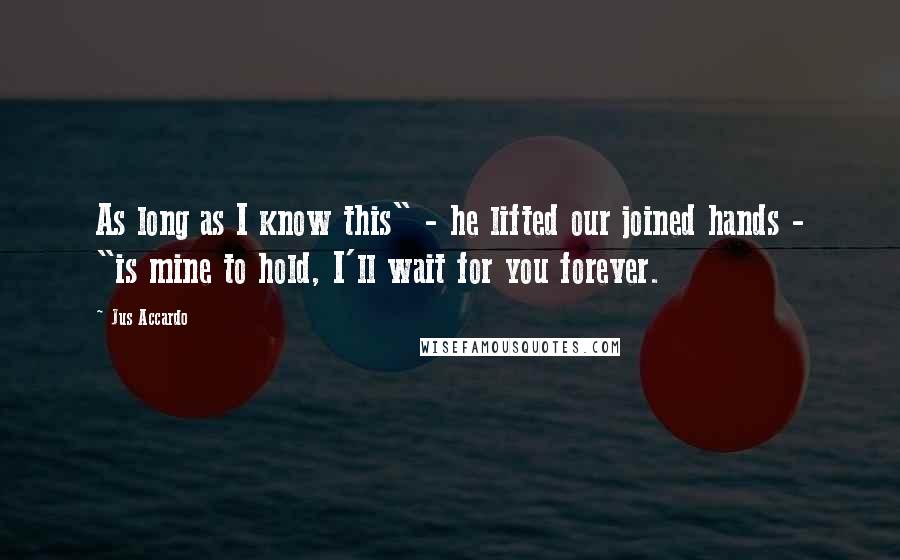 Jus Accardo Quotes: As long as I know this" - he lifted our joined hands - "is mine to hold, I'll wait for you forever.