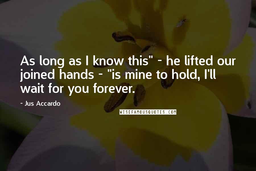 Jus Accardo Quotes: As long as I know this" - he lifted our joined hands - "is mine to hold, I'll wait for you forever.
