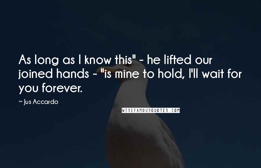 Jus Accardo Quotes: As long as I know this" - he lifted our joined hands - "is mine to hold, I'll wait for you forever.