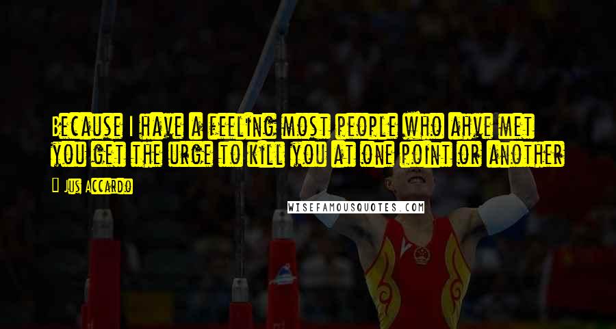 Jus Accardo Quotes: Because I have a feeling most people who ahve met you get the urge to kill you at one point or another