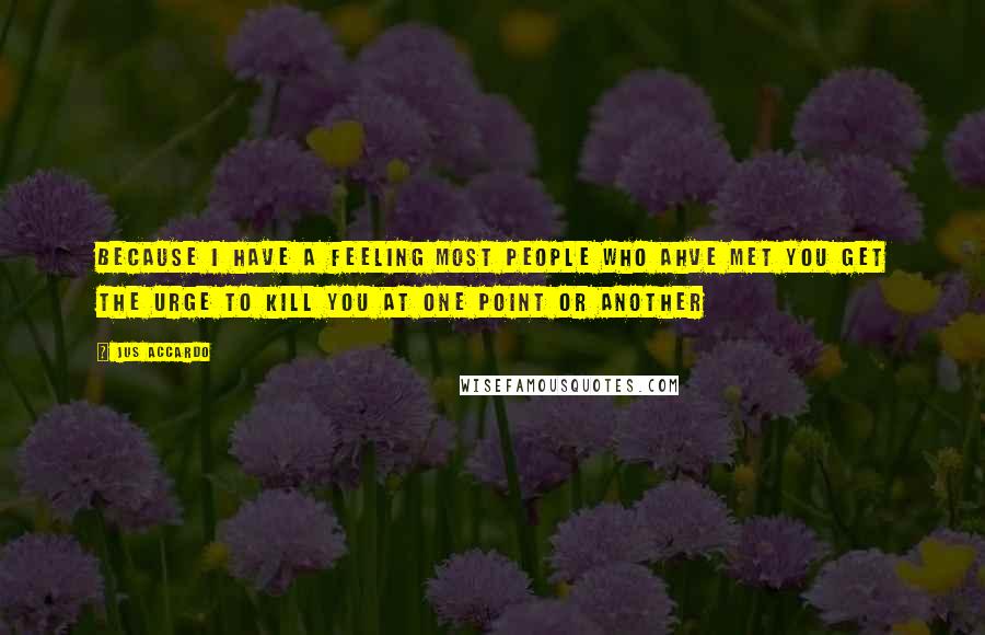 Jus Accardo Quotes: Because I have a feeling most people who ahve met you get the urge to kill you at one point or another