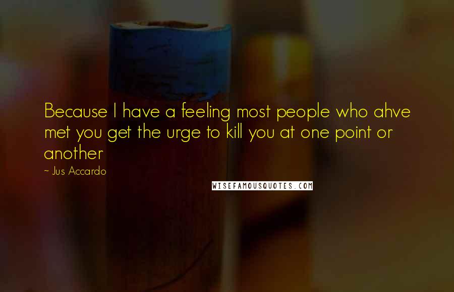 Jus Accardo Quotes: Because I have a feeling most people who ahve met you get the urge to kill you at one point or another