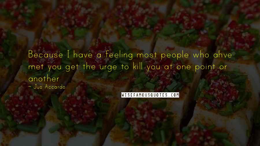 Jus Accardo Quotes: Because I have a feeling most people who ahve met you get the urge to kill you at one point or another