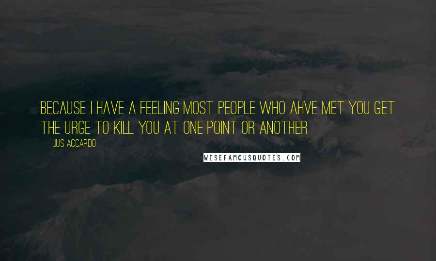 Jus Accardo Quotes: Because I have a feeling most people who ahve met you get the urge to kill you at one point or another