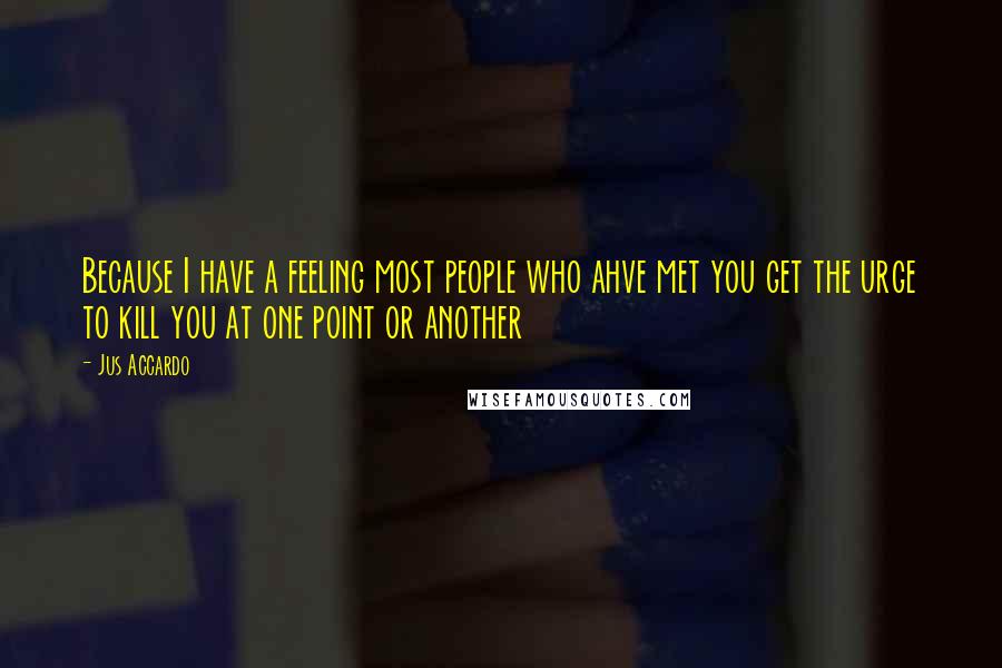 Jus Accardo Quotes: Because I have a feeling most people who ahve met you get the urge to kill you at one point or another