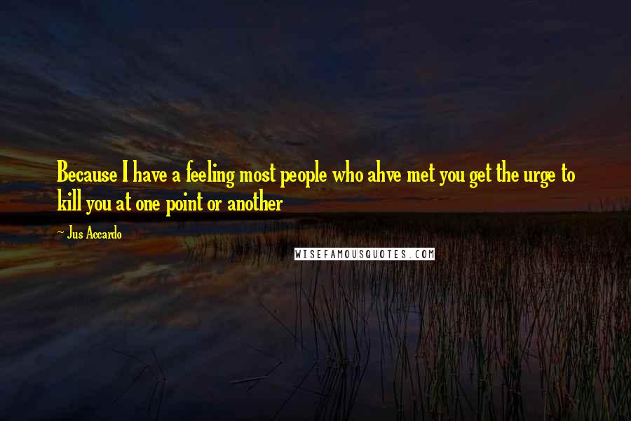 Jus Accardo Quotes: Because I have a feeling most people who ahve met you get the urge to kill you at one point or another