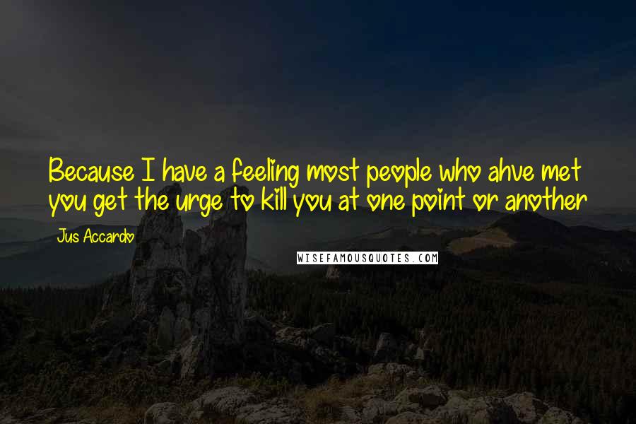 Jus Accardo Quotes: Because I have a feeling most people who ahve met you get the urge to kill you at one point or another