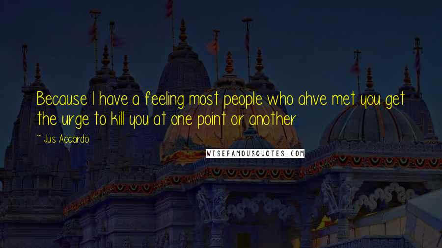 Jus Accardo Quotes: Because I have a feeling most people who ahve met you get the urge to kill you at one point or another