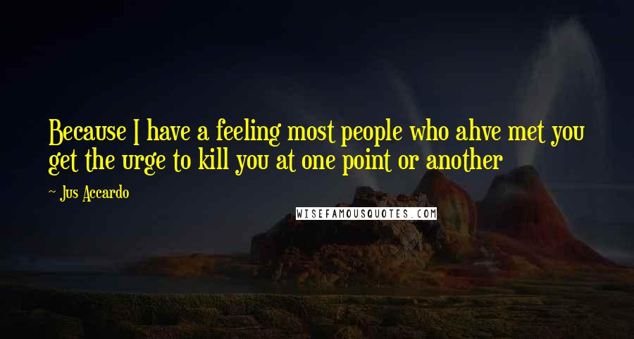 Jus Accardo Quotes: Because I have a feeling most people who ahve met you get the urge to kill you at one point or another