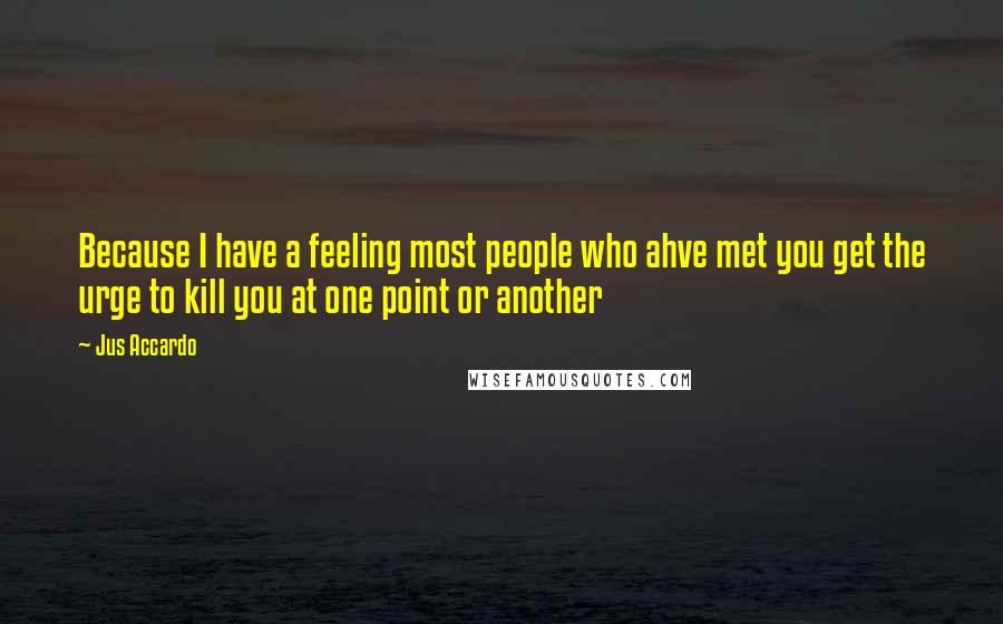 Jus Accardo Quotes: Because I have a feeling most people who ahve met you get the urge to kill you at one point or another