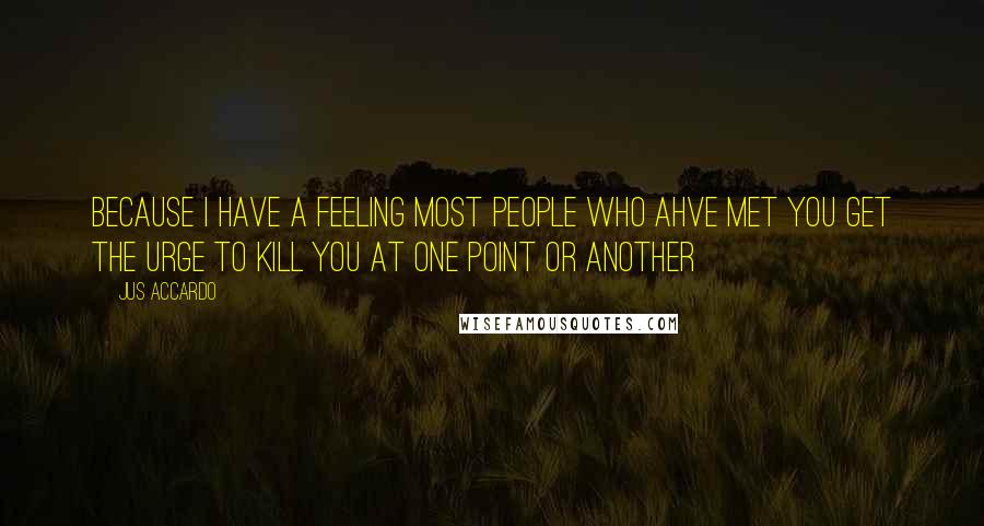 Jus Accardo Quotes: Because I have a feeling most people who ahve met you get the urge to kill you at one point or another