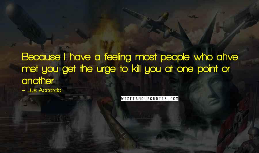 Jus Accardo Quotes: Because I have a feeling most people who ahve met you get the urge to kill you at one point or another