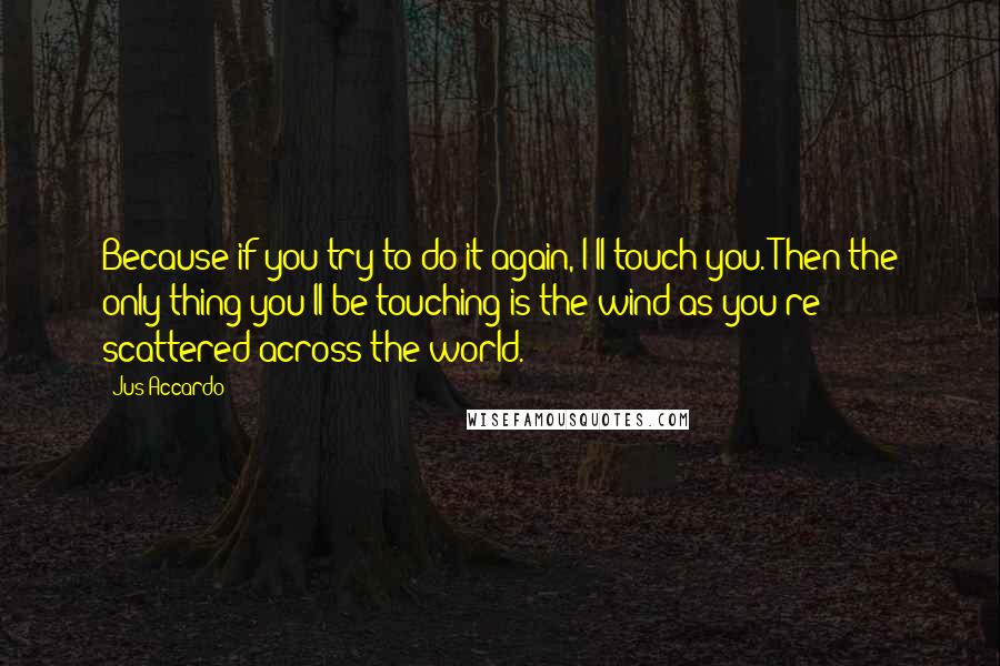 Jus Accardo Quotes: Because if you try to do it again, I'll touch you. Then the only thing you'll be touching is the wind as you're scattered across the world.