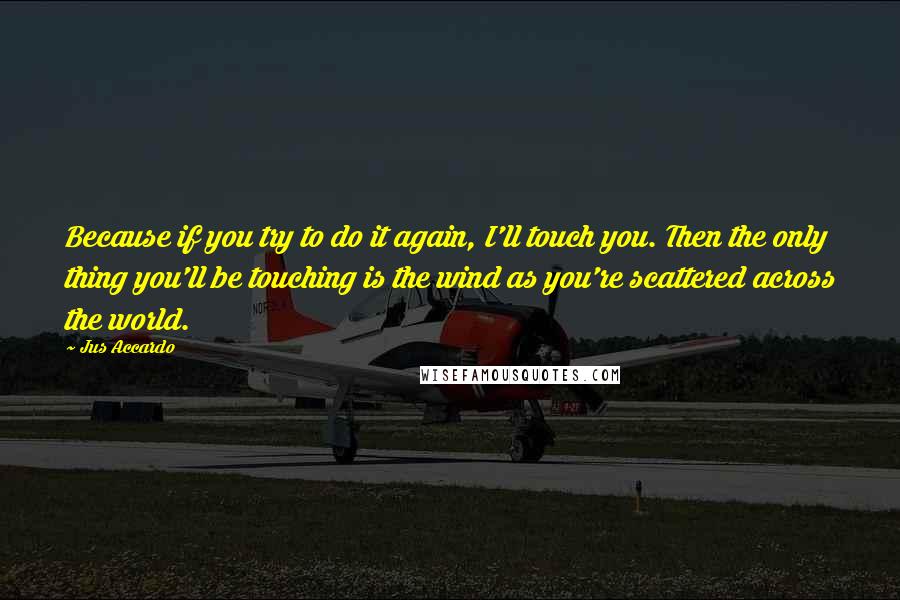 Jus Accardo Quotes: Because if you try to do it again, I'll touch you. Then the only thing you'll be touching is the wind as you're scattered across the world.