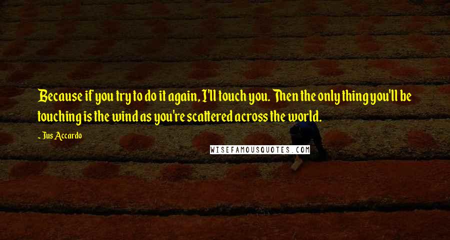 Jus Accardo Quotes: Because if you try to do it again, I'll touch you. Then the only thing you'll be touching is the wind as you're scattered across the world.