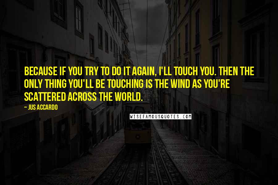 Jus Accardo Quotes: Because if you try to do it again, I'll touch you. Then the only thing you'll be touching is the wind as you're scattered across the world.