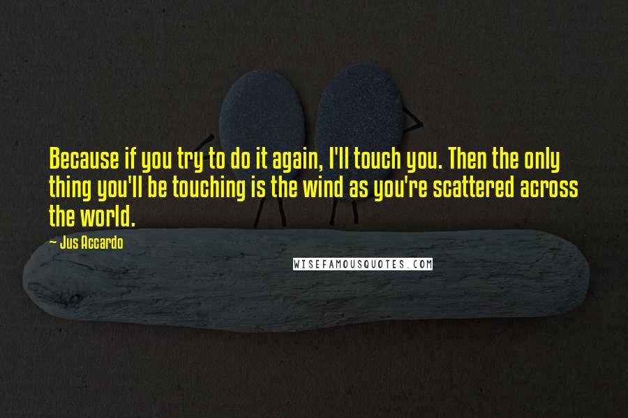 Jus Accardo Quotes: Because if you try to do it again, I'll touch you. Then the only thing you'll be touching is the wind as you're scattered across the world.