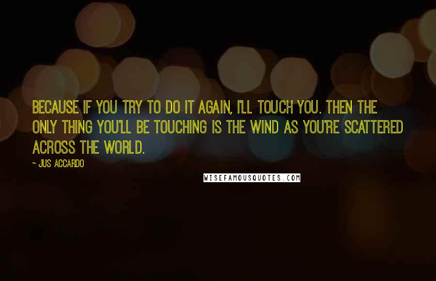 Jus Accardo Quotes: Because if you try to do it again, I'll touch you. Then the only thing you'll be touching is the wind as you're scattered across the world.