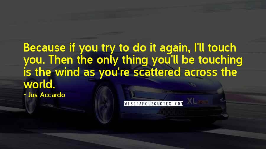 Jus Accardo Quotes: Because if you try to do it again, I'll touch you. Then the only thing you'll be touching is the wind as you're scattered across the world.