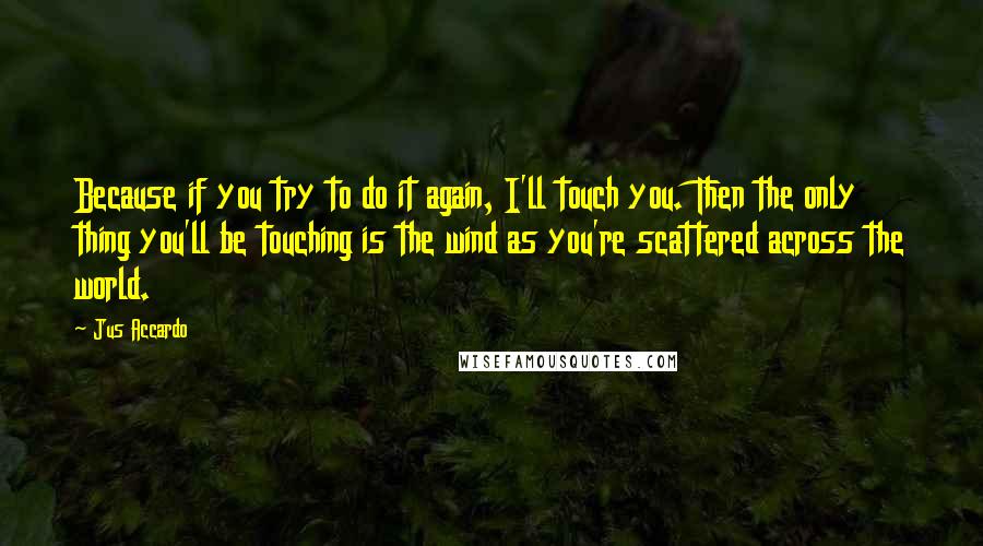 Jus Accardo Quotes: Because if you try to do it again, I'll touch you. Then the only thing you'll be touching is the wind as you're scattered across the world.