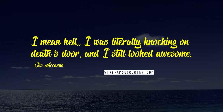 Jus Accardo Quotes: I mean hell,, I was literally knocking on death's door, and I still looked awesome.