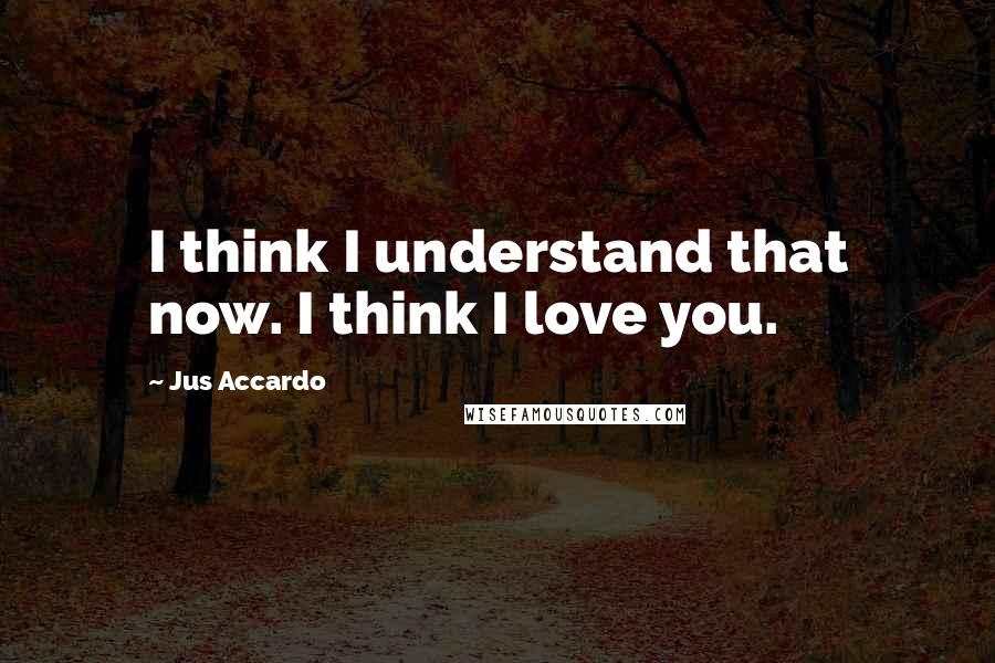 Jus Accardo Quotes: I think I understand that now. I think I love you.