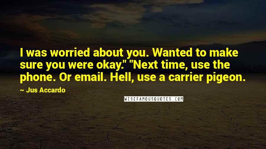 Jus Accardo Quotes: I was worried about you. Wanted to make sure you were okay." "Next time, use the phone. Or email. Hell, use a carrier pigeon.