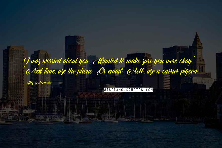 Jus Accardo Quotes: I was worried about you. Wanted to make sure you were okay." "Next time, use the phone. Or email. Hell, use a carrier pigeon.