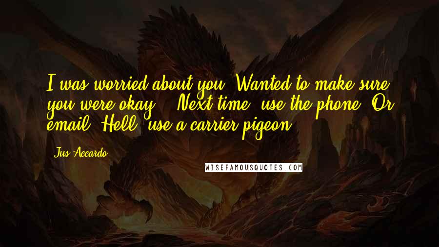 Jus Accardo Quotes: I was worried about you. Wanted to make sure you were okay." "Next time, use the phone. Or email. Hell, use a carrier pigeon.