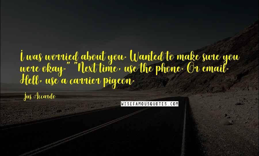 Jus Accardo Quotes: I was worried about you. Wanted to make sure you were okay." "Next time, use the phone. Or email. Hell, use a carrier pigeon.