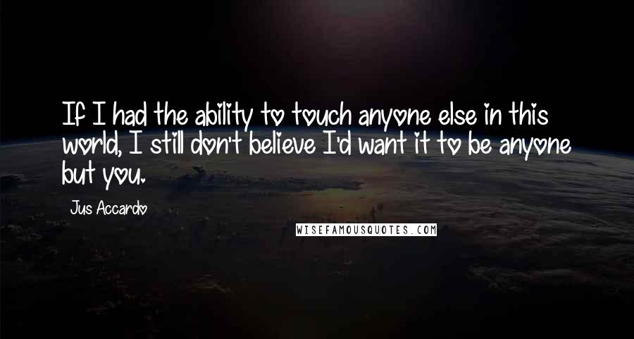 Jus Accardo Quotes: If I had the ability to touch anyone else in this world, I still don't believe I'd want it to be anyone but you.