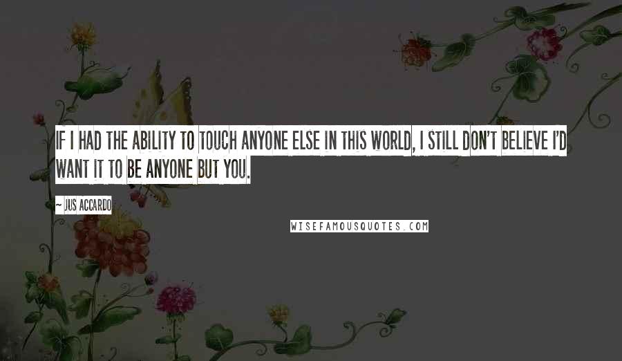 Jus Accardo Quotes: If I had the ability to touch anyone else in this world, I still don't believe I'd want it to be anyone but you.