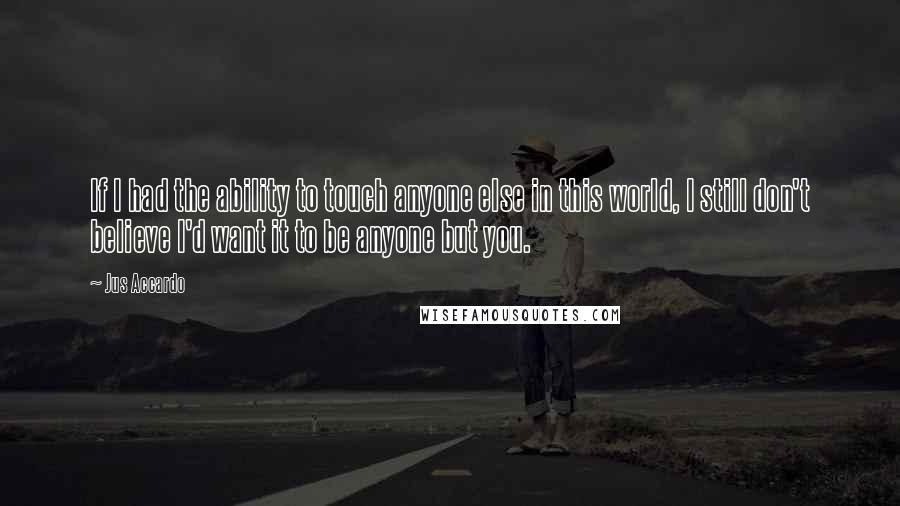 Jus Accardo Quotes: If I had the ability to touch anyone else in this world, I still don't believe I'd want it to be anyone but you.