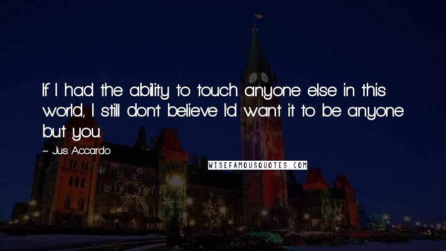 Jus Accardo Quotes: If I had the ability to touch anyone else in this world, I still don't believe I'd want it to be anyone but you.