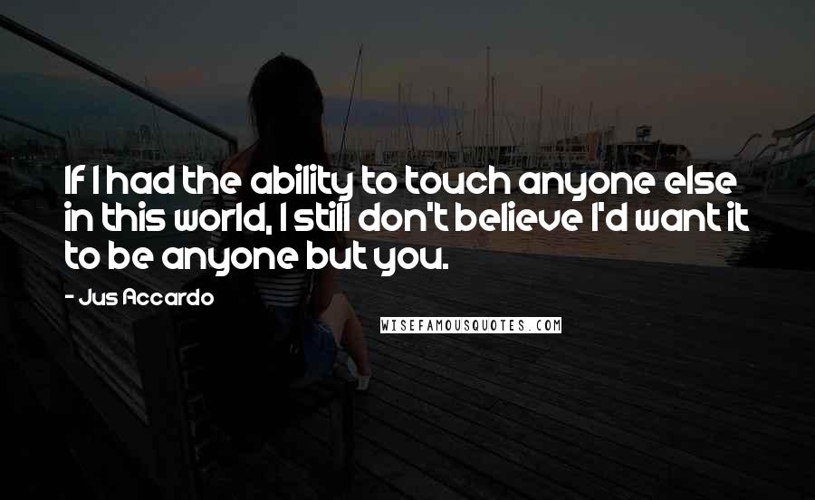 Jus Accardo Quotes: If I had the ability to touch anyone else in this world, I still don't believe I'd want it to be anyone but you.