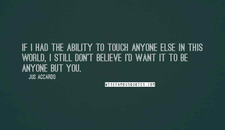 Jus Accardo Quotes: If I had the ability to touch anyone else in this world, I still don't believe I'd want it to be anyone but you.