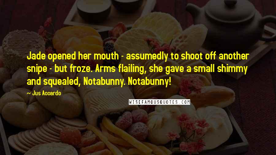 Jus Accardo Quotes: Jade opened her mouth - assumedly to shoot off another snipe - but froze. Arms flailing, she gave a small shimmy and squealed, Notabunny. Notabunny!