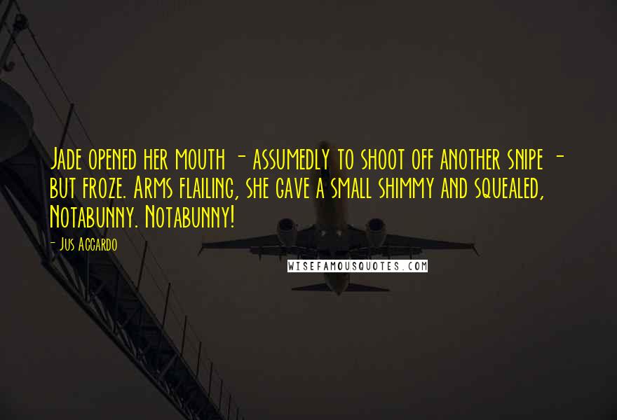 Jus Accardo Quotes: Jade opened her mouth - assumedly to shoot off another snipe - but froze. Arms flailing, she gave a small shimmy and squealed, Notabunny. Notabunny!