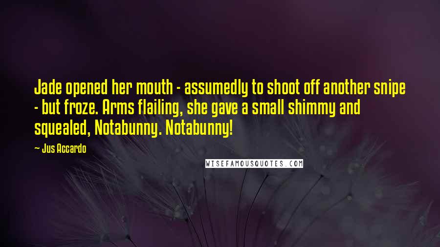 Jus Accardo Quotes: Jade opened her mouth - assumedly to shoot off another snipe - but froze. Arms flailing, she gave a small shimmy and squealed, Notabunny. Notabunny!