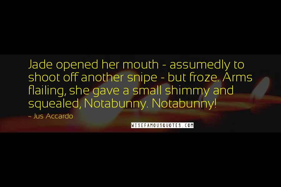 Jus Accardo Quotes: Jade opened her mouth - assumedly to shoot off another snipe - but froze. Arms flailing, she gave a small shimmy and squealed, Notabunny. Notabunny!