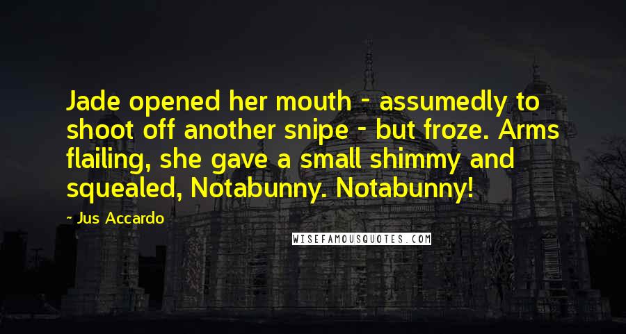 Jus Accardo Quotes: Jade opened her mouth - assumedly to shoot off another snipe - but froze. Arms flailing, she gave a small shimmy and squealed, Notabunny. Notabunny!