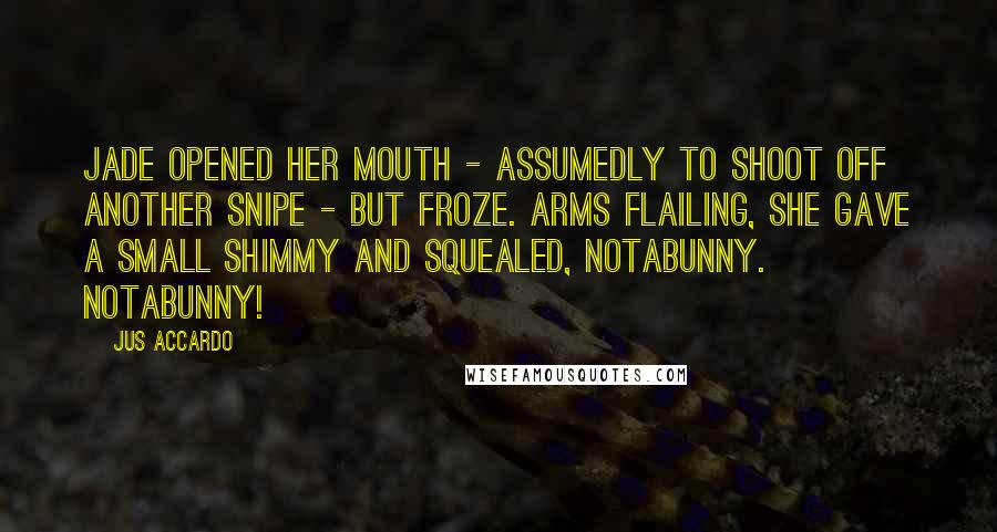 Jus Accardo Quotes: Jade opened her mouth - assumedly to shoot off another snipe - but froze. Arms flailing, she gave a small shimmy and squealed, Notabunny. Notabunny!