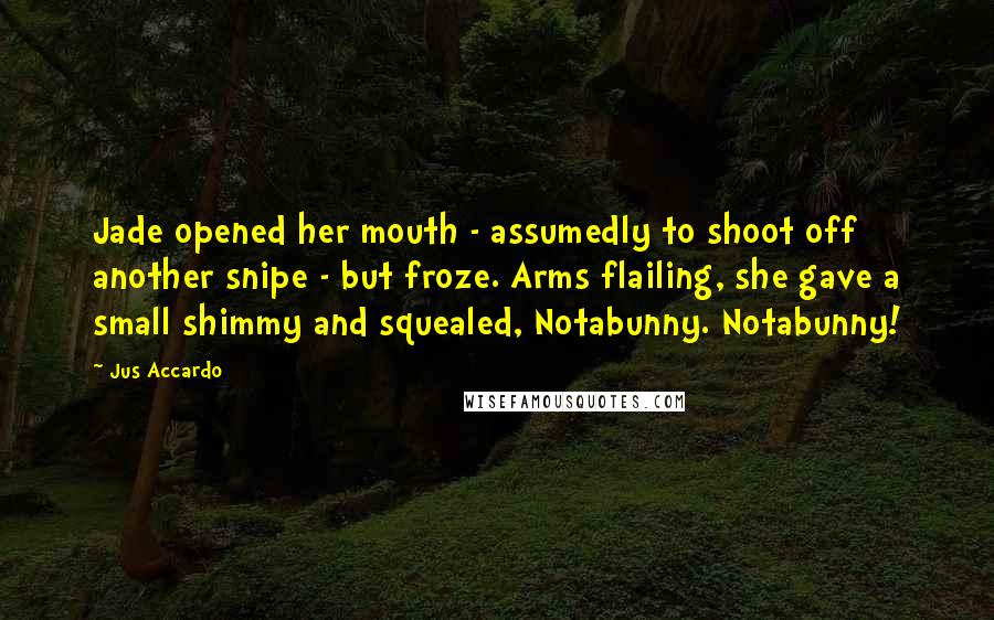 Jus Accardo Quotes: Jade opened her mouth - assumedly to shoot off another snipe - but froze. Arms flailing, she gave a small shimmy and squealed, Notabunny. Notabunny!