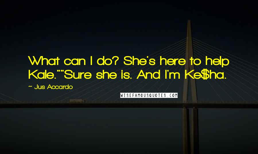 Jus Accardo Quotes: What can I do? She's here to help Kale.""Sure she is. And I'm Ke$ha.