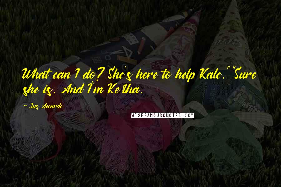 Jus Accardo Quotes: What can I do? She's here to help Kale.""Sure she is. And I'm Ke$ha.