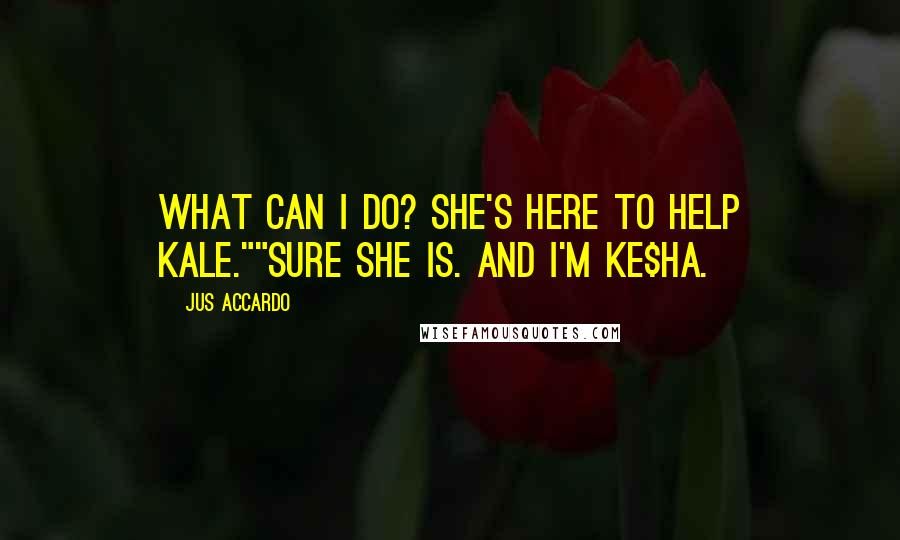 Jus Accardo Quotes: What can I do? She's here to help Kale.""Sure she is. And I'm Ke$ha.