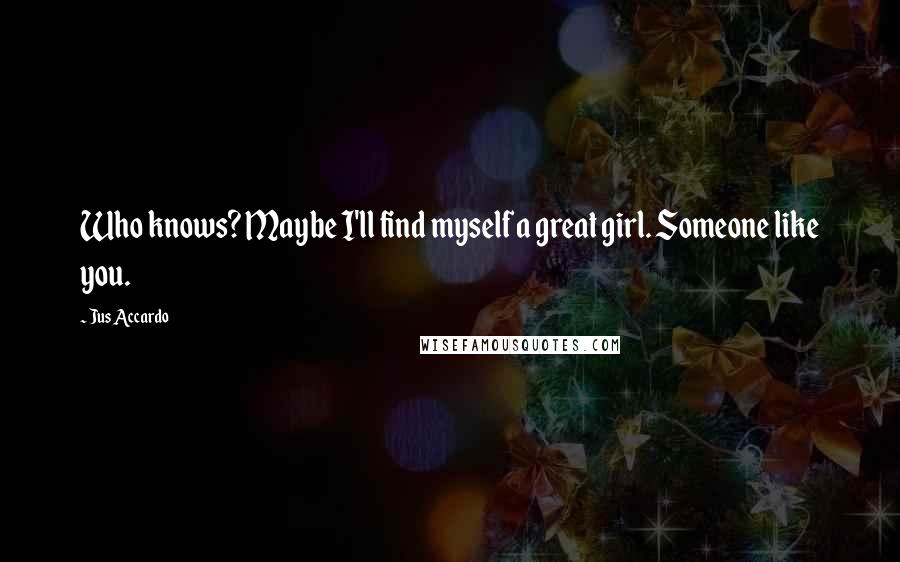 Jus Accardo Quotes: Who knows? Maybe I'll find myself a great girl. Someone like you.