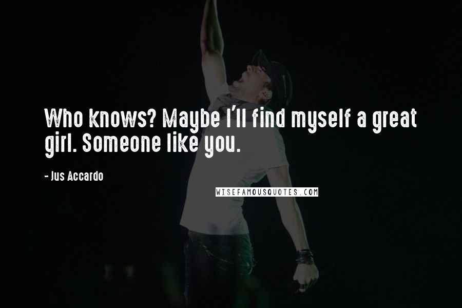 Jus Accardo Quotes: Who knows? Maybe I'll find myself a great girl. Someone like you.