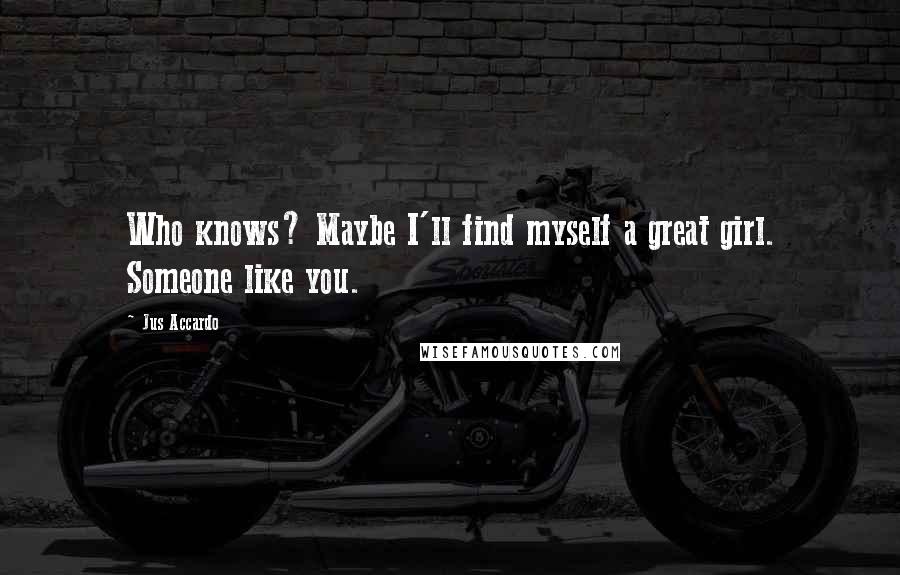 Jus Accardo Quotes: Who knows? Maybe I'll find myself a great girl. Someone like you.