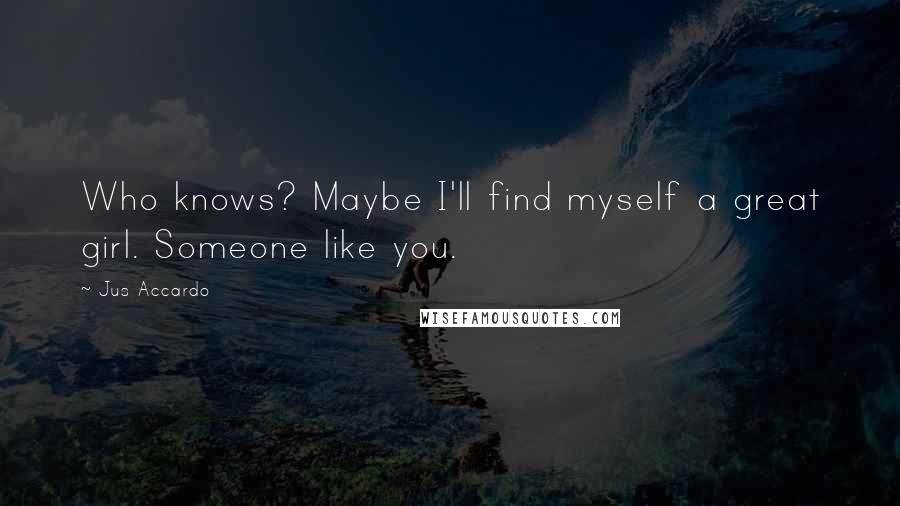 Jus Accardo Quotes: Who knows? Maybe I'll find myself a great girl. Someone like you.